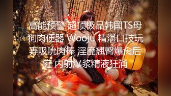 高能预警 超顶极品韩国TS母狗肉便器 Wooju 精湛口技玩弄吸吮肉棒 淫靡翘臀爆肏后庭 内射爆浆精液狂涌