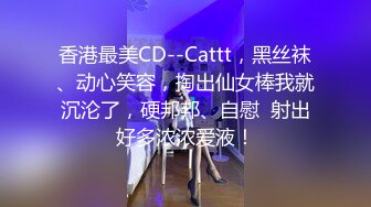 香港最美CD--Cattt，黑丝袜、动心笑容，掏出仙女棒我就沉沦了，硬邦邦、自慰  射出好多浓浓爱液！