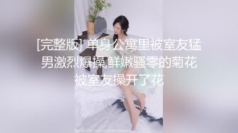 [完整版] 单身公寓里被室友猛男激烈爆操,鲜嫩骚零的菊花被室友操开了花