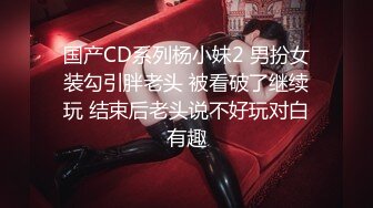 国产CD系列杨小妹2 男扮女装勾引胖老头 被看破了继续玩 结束后老头说不好玩对白有趣