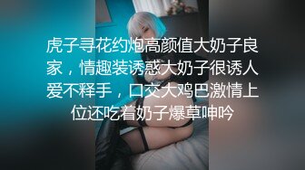 虎子寻花约炮高颜值大奶子良家，情趣装诱惑大奶子很诱人爱不释手，口交大鸡巴激情上位还吃着奶子爆草呻吟