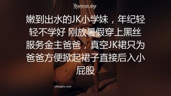 嫩到出水的JK小学妹，年纪轻轻不学好 刚放暑假穿上黑丝服务金主爸爸，真空JK裙只为爸爸方便掀起裙子直接后入小屁股