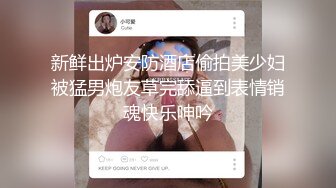 新鲜出炉安防酒店偷拍美少妇被猛男炮友草完舔逼到表情销魂快乐呻吟