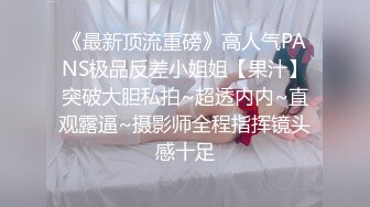 《最新顶流重磅》高人气PANS极品反差小姐姐【果汁】突破大胆私拍~超透内内~直观露逼~摄影师全程指挥镜头感十足