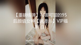 【重磅核弹】可御可甜的95后颜值女神【姚漫川】VIP福利 (1)