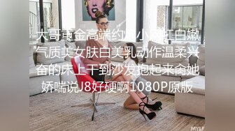 大哥重金高端约炮小网红白嫩气质美女肤白美乳动作温柔兴奋的床上干到沙发抱起来肏她娇喘说J8好硬啊1080P原版