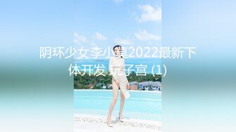 阴环少女李小莫2022最新下体开发 玩子宫 (1)