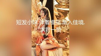 短发小妹.伴着慢摇.渐入佳境.求君一赞