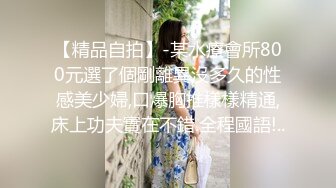 【精品自拍】-某水療會所800元選了個剛離異沒多久的性感美少婦,口爆胸推樣樣精通,床上功夫實在不錯.全程國語!..