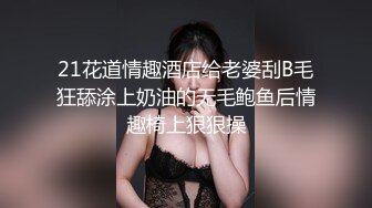 21花道情趣酒店给老婆刮B毛狂舔涂上奶油的无毛鲍鱼后情趣椅上狠狠操