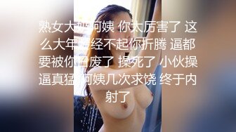 熟女大奶阿姨 你太厉害了 这么大年龄经不起你折腾 逼都要被你日废了 操死了 小伙操逼真猛 阿姨几次求饶 终于内射了