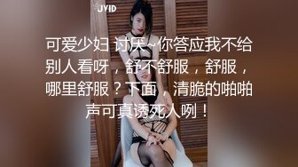 可爱少妇 讨厌~你答应我不给别人看呀，舒不舒服，舒服，哪里舒服？下面，清脆的啪啪声可真诱死人咧！