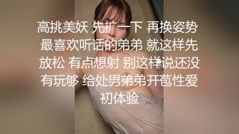 高挑美妖 先扩一下 再换姿势 最喜欢听话的弟弟 就这样先放松 有点想射 别这样说还没有玩够 给处男弟弟开苞性爱初体验