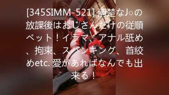 [345SIMM-521] 清楚なJ○の放課後はおじさんだけの従順ペット！イラマ、アナル舐め、拘束、スパンキング、首絞めetc. 愛があればなんでも出来る！