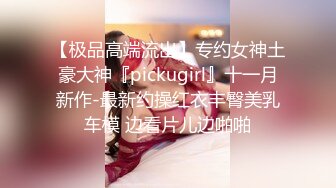 【极品高端流出】专约女神土豪大神『pickugirl』十一月新作-最新约操红衣丰臀美乳车模 边看片儿边啪啪