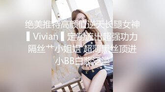 绝美推特高颜值逆天长腿女神▌Vivian ▌定制流出超强功力隔丝艹小姐姐 超薄黑丝顶进小BB白浆泛滥