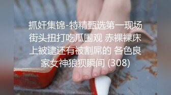 抓奸集锦-特精甄选第一现场街头扭打吃瓜围观 赤裸裸床上被逮还有被割屌的 各色良家女神狼狈瞬间 (308)