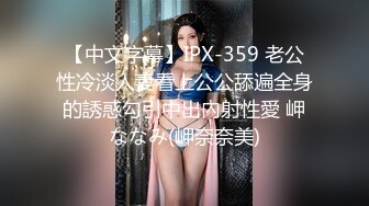 【中文字幕】IPX-359 老公性冷淡人妻看上公公舔遍全身的誘惑勾引中出內射性愛 岬ななみ(岬奈奈美)