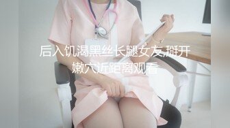 后入饥渴黑丝长腿女友,掰开嫩穴近距离观看