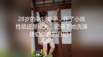 28岁的孕妇妻子，怀了小孩性欲还是很大，记录下她洗澡搓奶自慰的日记！