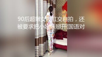 90后超嫩女友肛交自拍，还被要求把小妹妹掰开(国语对白)