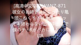 [高清中文字幕]WANZ-871 彼女のお姉さんにこっそり亀頭こねくりされる僕… イッても終わらない追撃中出しで僕のチ○ポがバカになる… JULIA