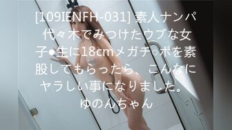 [109IENFH-031] 素人ナンパ 代々木でみつけたウブな女子●生に18cmメガチ○ポを素股してもらったら、こんなにヤラしい事になりました。 ゆのんちゃん