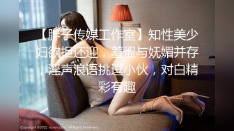 【胖子传媒工作室】知性美少妇欲拒还迎，羞涩与妩媚并存，淫声浪语挑逗小伙，对白精彩有趣