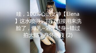 哇，100%心动女神【Elena】这水喷得，可以直接用来洗脸了，爆乳~浴火焚身~错过拍大腿，身怀绝技 (2)