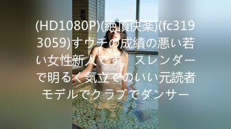 (HD1080P)(絶頂快楽)(fc3193059)すウチの成績の悪い若い女性新人です。スレンダーで明るく気立てのいい元読者モデルでクラブでダンサー