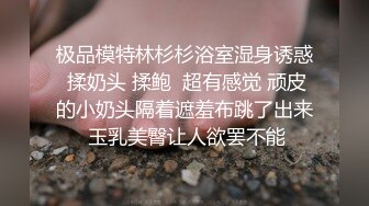 极品模特林杉杉浴室湿身诱惑 揉奶头 揉鲍  超有感觉 顽皮的小奶头隔着遮羞布跳了出来 玉乳美臀让人欲罢不能