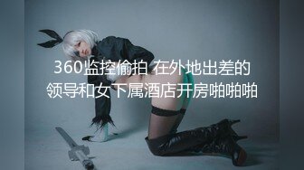 360监控偷拍 在外地出差的领导和女下属酒店开房啪啪啪