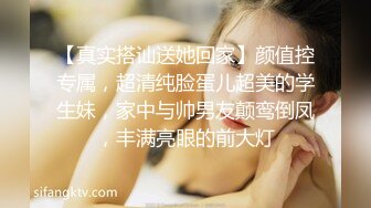 【真实搭讪送她回家】颜值控专属，超清纯脸蛋儿超美的学生妹，家中与帅男友颠鸾倒凤，丰满亮眼的前大灯