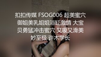 扣扣传媒 FSOG006 超美蜜穴御姐美乳姐姐浴缸激情 大宝贝勇猛冲击蜜穴 又吸又滑美妙至极 许木学长