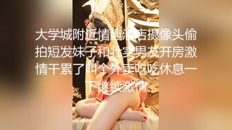 大学城附近情趣酒店摄像头偷拍短发妹子和壮实男友开房激情干累了叫个外卖吃吃休息一下继续激情