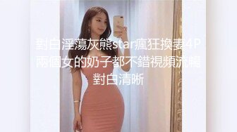 對白淫蕩灰熊star瘋狂換妻4P兩個女的奶子都不錯視頻流暢對白清晰