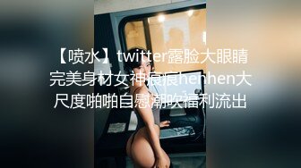 【喷水】twitter露脸大眼睛完美身材女神痕痕henhen大尺度啪啪自慰潮吹福利流出