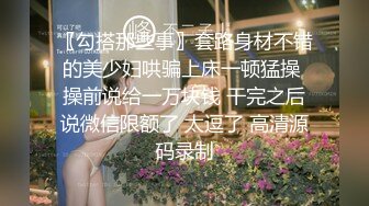 〖勾搭那些事〗套路身材不错的美少妇哄骗上床一顿猛操 操前说给一万块钱 干完之后说微信限额了 太逗了 高清源码录制