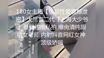 180女主播【极品性爱震撼泄密】大屌富二代『上海大少爷』最强约炮私拍 爆肏清纯眼镜女老师 内射抖音网红女神 顶级娇喘