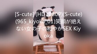 [S-cute] (HD1080P)(S-cute)(965_kiyoka_01)笑顔が絶えない女の子の和やかSEX Kiyoka