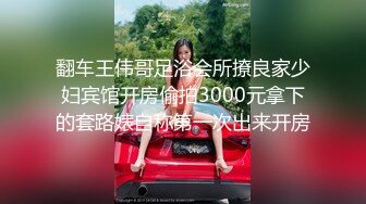 翻车王伟哥足浴会所撩良家少妇宾馆开房偷拍3000元拿下的套路婊自称第一次出来开房