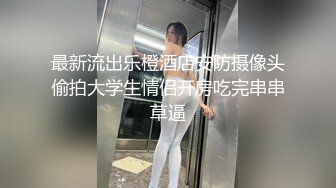 最新流出乐橙酒店安防摄像头偷拍大学生情侣开房吃完串串草逼