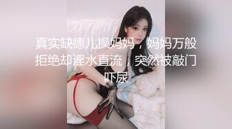 真实缺德儿操妈妈，妈妈万般拒绝却淫水直流，突然被敲门吓尿