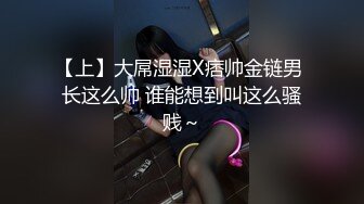 【上】大屌湿湿X痞帅金链男 长这么帅 谁能想到叫这么骚贱～