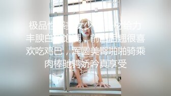 极品性感美女少妇 身材给力丰腴白嫩饱满，前凸后翘很喜欢吃鸡巴，浑圆美臀啪啪骑乘肉棒驰骋娇吟真享受