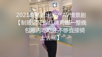 2021最新流出国产AV情景剧【制服店狂操红牌莉娜一整晚❤️包厢内吃吃还不够直接骑上去摇】