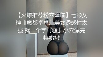 【火爆推荐粉穴降临】七彩女神『魔都卓卓』美女诱惑性太强 就一个字『骚』小穴漂亮特粉嫩