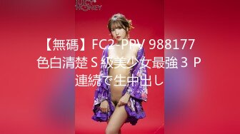 【無碼】FC2-PPV 988177 色白清楚Ｓ級美少女最強３Ｐ連続で生中出し