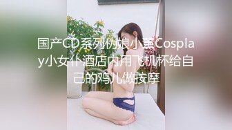 国产CD系列伪娘小薰Cosplay小女仆酒店内用飞机杯给自己的鸡儿做按摩