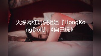 火爆网红玩偶姐姐『HongKongDoll』《自己玩》